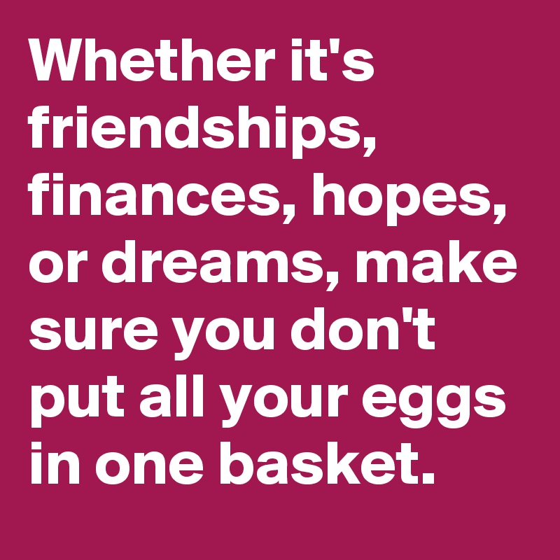 Whether it's friendships, finances, hopes, or dreams, make sure you don't put all your eggs in one basket. 