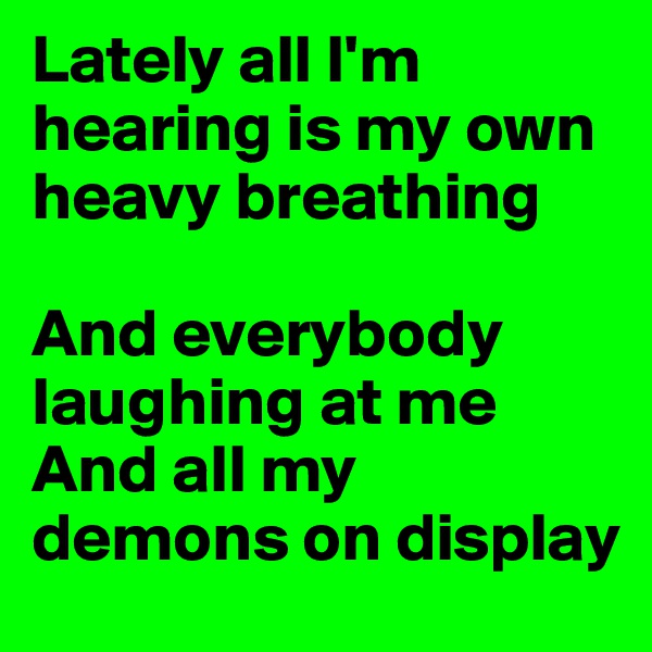 Lately all I'm hearing is my own heavy breathing

And everybody laughing at me
And all my demons on display