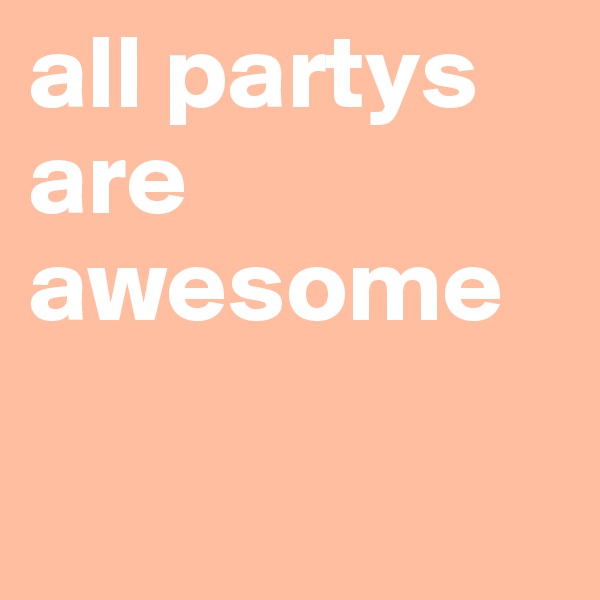 all partys are awesome

