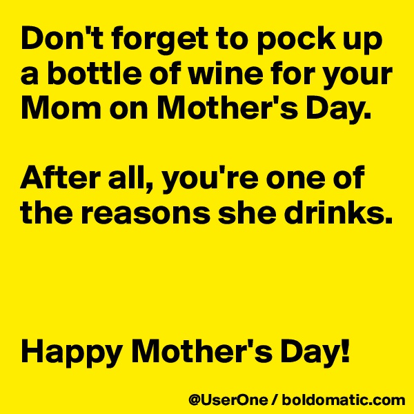 Don't forget to pock up a bottle of wine for your Mom on Mother's Day.

After all, you're one of the reasons she drinks.



Happy Mother's Day!