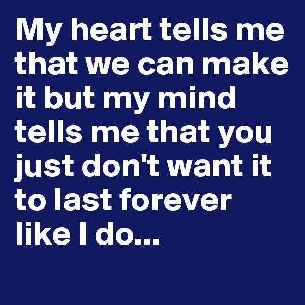 My heart tells me that we can make it but my mind tells me that you just don't want it to last forever like I do...