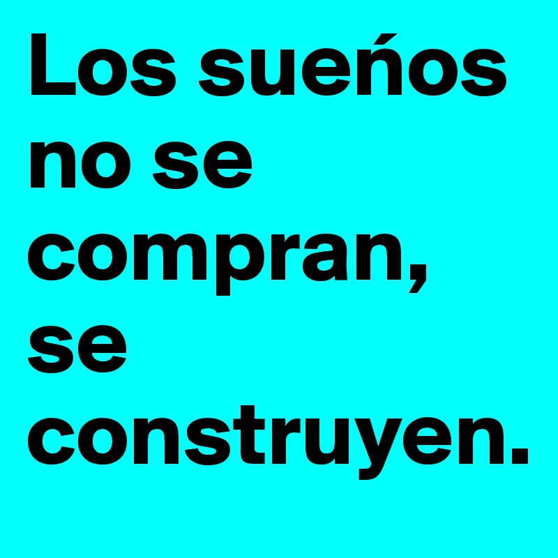 Los suenos no se compran, se construyen.