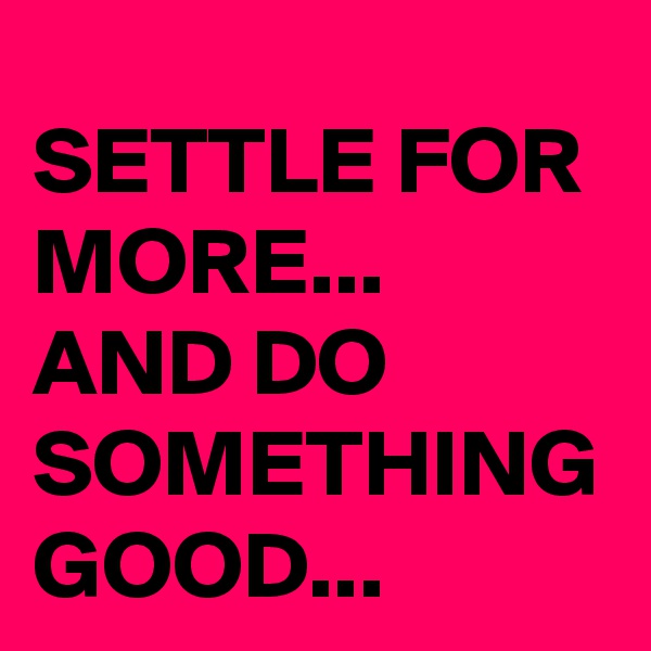 SETTLE FOR MORE...
AND DO SOMETHING GOOD...