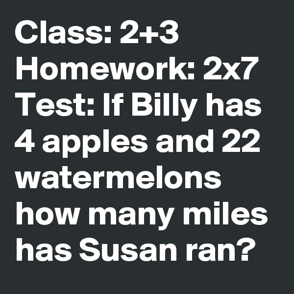 Class: 2+3
Homework: 2x7
Test: If Billy has 4 apples and 22 watermelons how many miles has Susan ran? 