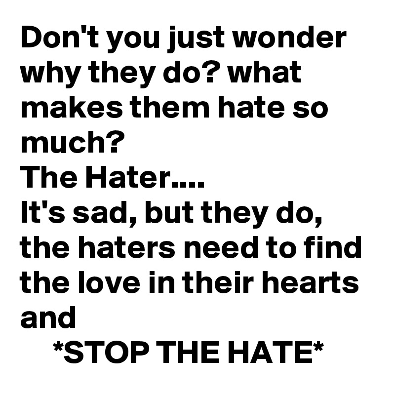 Don't you just wonder why they do? what makes them hate so much? 
The Hater....
It's sad, but they do, the haters need to find the love in their hearts and 
     *STOP THE HATE*