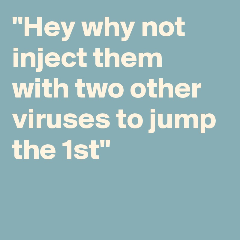 "Hey why not inject them with two other viruses to jump the 1st"

