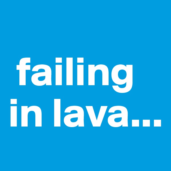  
 failing in lava...