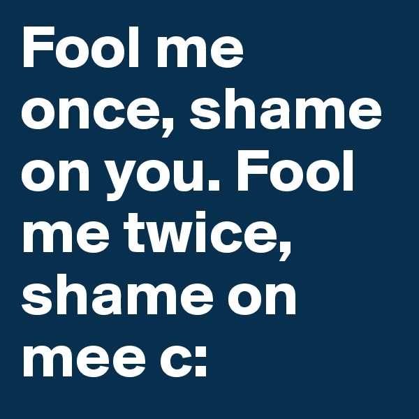 Fool me once, shame on you. Fool me twice, shame on mee c: