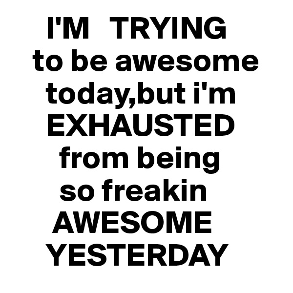      I'M   TRYING 
   to be awesome    
     today,but i'm    
     EXHAUSTED    
       from being 
       so freakin   
      AWESOME   
     YESTERDAY