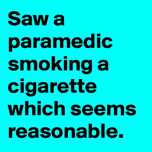 Saw a paramedic smoking a cigarette which seems reasonable.