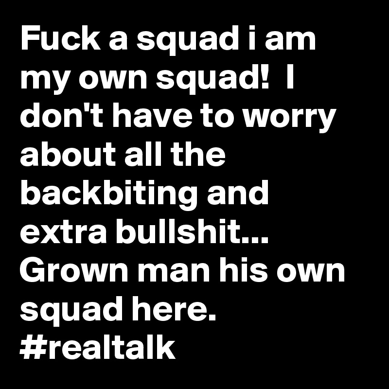 Fuck a squad i am my own squad!  I don't have to worry about all the backbiting and extra bullshit...
Grown man his own squad here.
#realtalk