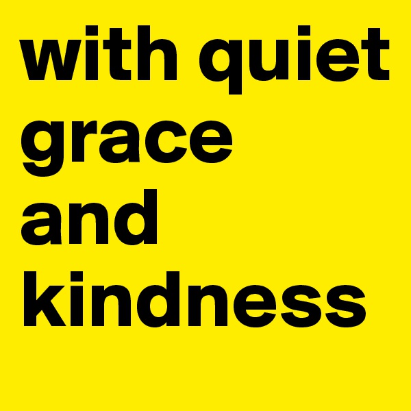 with quiet grace and kindness