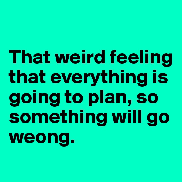 

That weird feeling that everything is going to plan, so something will go weong.
