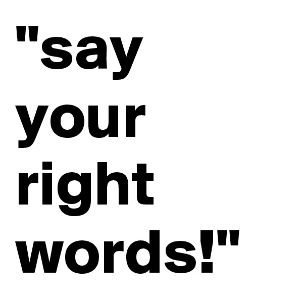 "say your right words!"