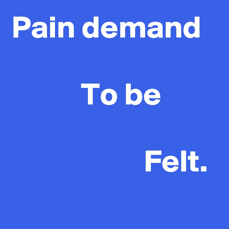 Pain demand

           To be

                     Felt.
  