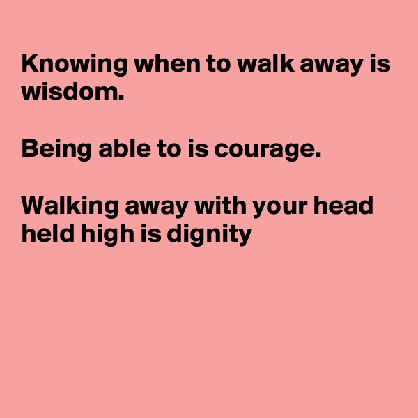 
Knowing when to walk away is wisdom.

Being able to is courage.

Walking away with your head held high is dignity




