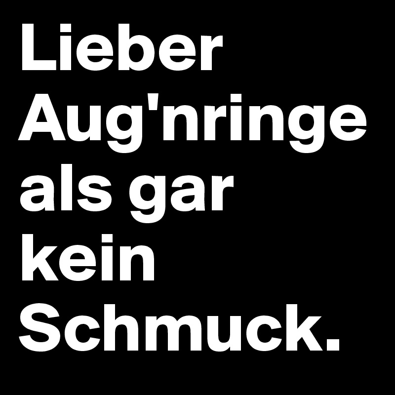 Lieber 
Aug'nringe
als gar kein Schmuck.