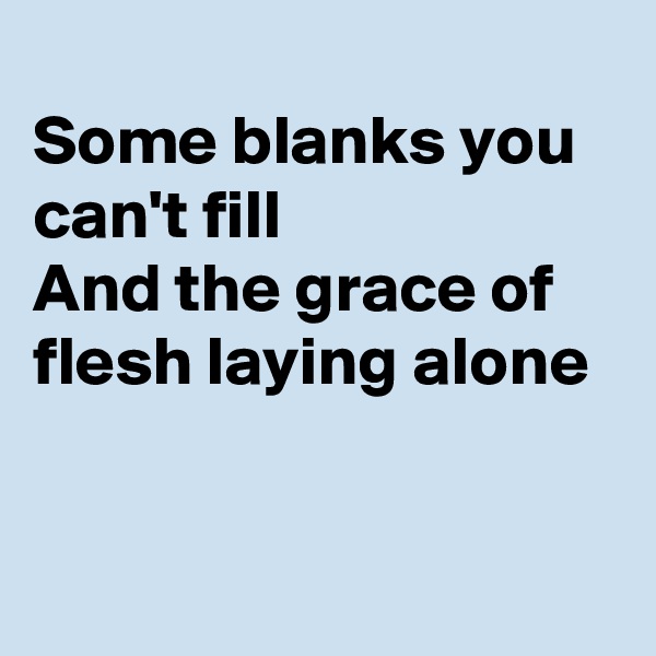 
Some blanks you can't fill
And the grace of flesh laying alone 

