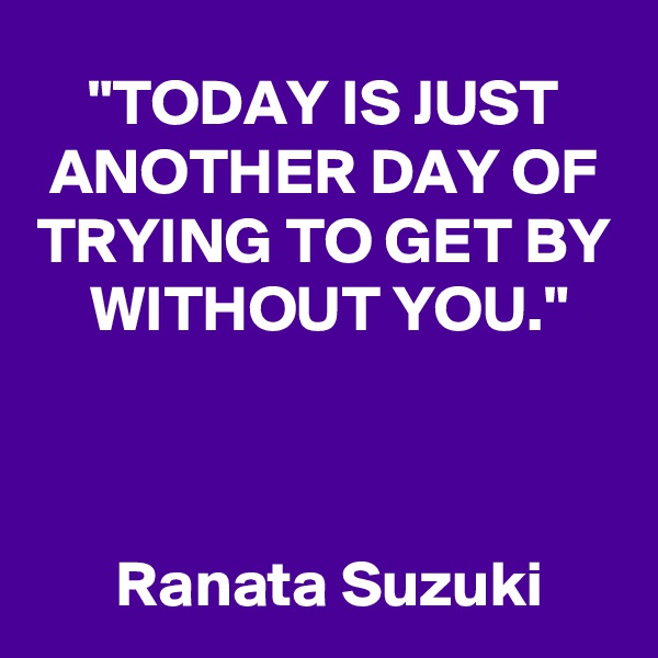 "TODAY IS JUST ANOTHER DAY OF TRYING TO GET BY     WITHOUT YOU."                                                                                                                             
 Ranata Suzuki
