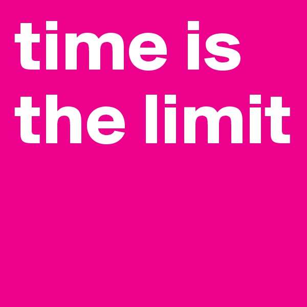 time is the limit
