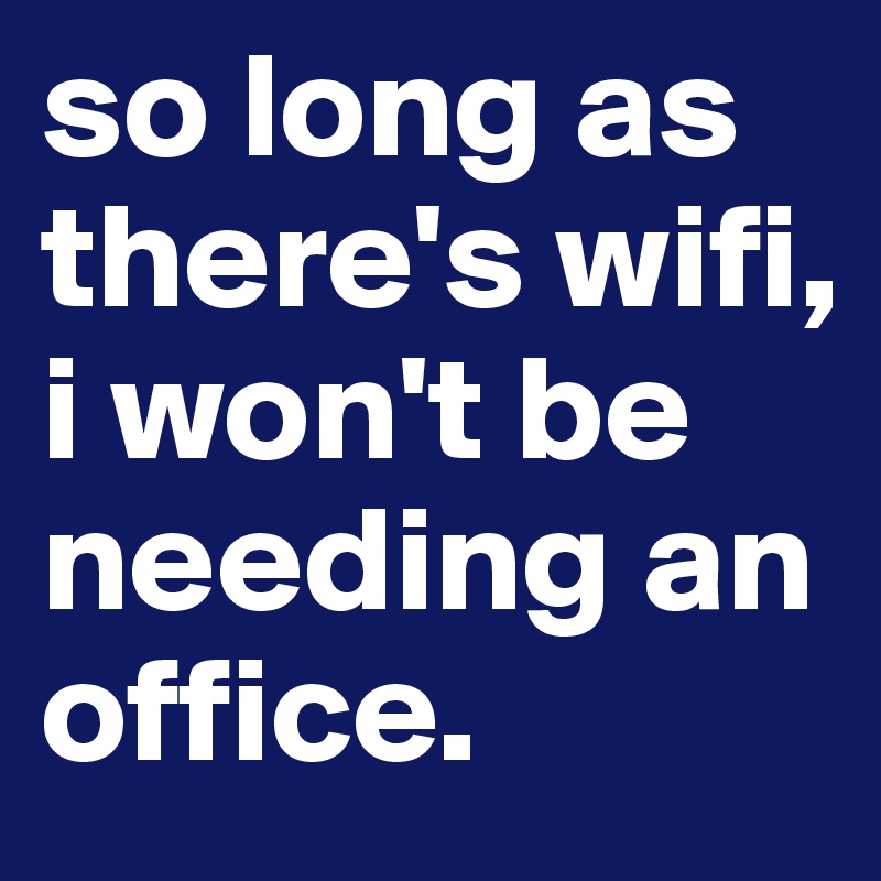 so long as there's wifi, 
i won't be needing an office.