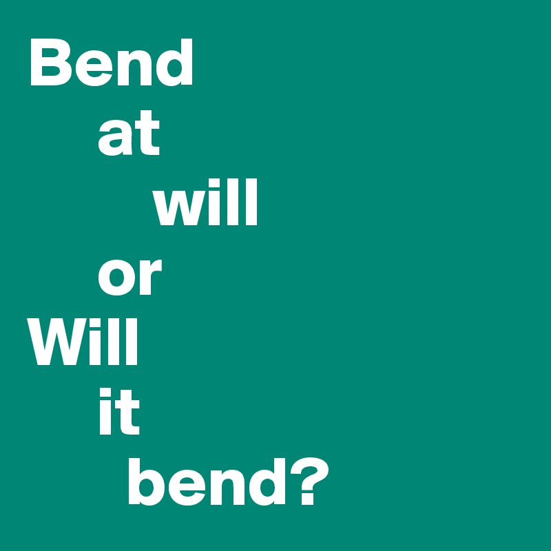 Bend 
     at 
         will 
     or
Will 
     it 
       bend?
