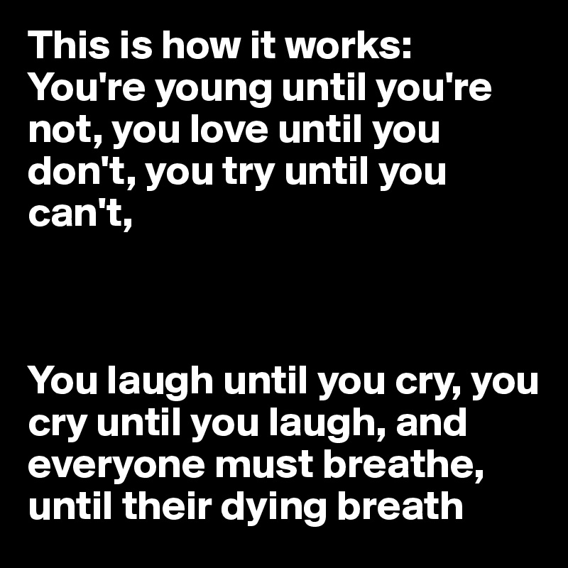 This is how it works: 
You're young until you're not, you love until you don't, you try until you can't,



You laugh until you cry, you cry until you laugh, and everyone must breathe, until their dying breath