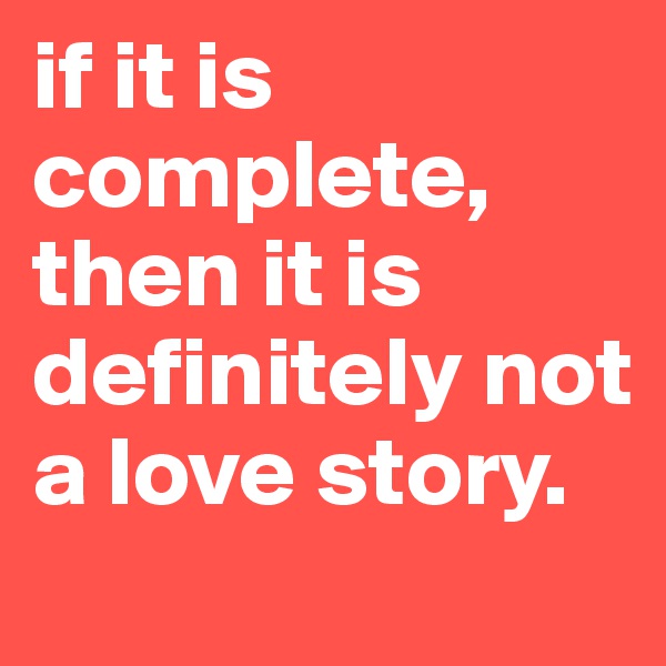 if it is complete, then it is definitely not a love story.