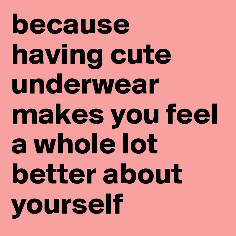 because having cute underwear makes you feel a whole lot better about yourself