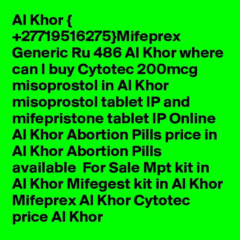 Al Khor { +27719516275}Mifeprex Generic Ru 486 Al Khor where can I buy Cytotec 200mcg misoprostol in Al Khor misoprostol tablet IP and mifepristone tablet IP Online Al Khor Abortion Pills price in Al Khor Abortion Pills available  For Sale Mpt kit in Al Khor Mifegest kit in Al Khor Mifeprex Al Khor Cytotec price Al Khor