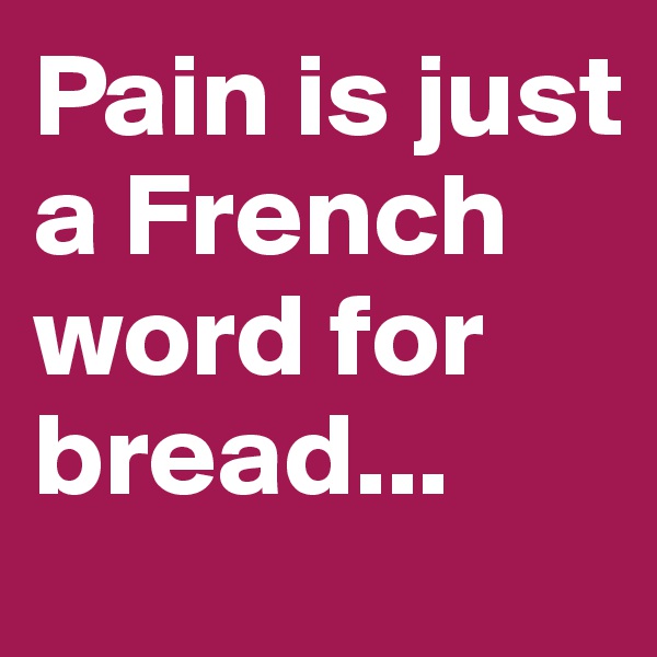 Pain is just a French word for bread...