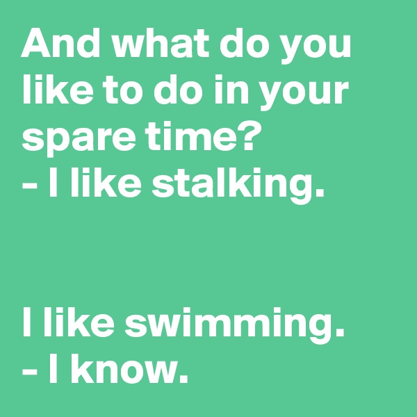And what do you like to do in your spare time?
- I like stalking.


I like swimming.
- I know.