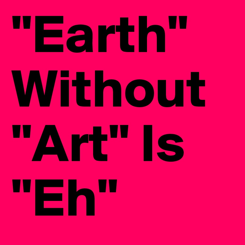 "Earth" Without "Art" Is "Eh"