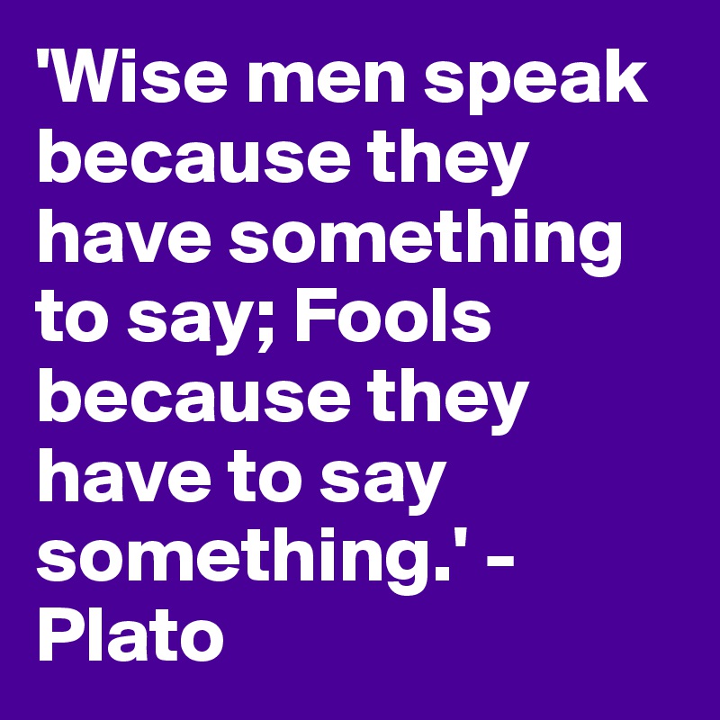 'Wise men speak because they have something to say; Fools because they have to say something.' - Plato