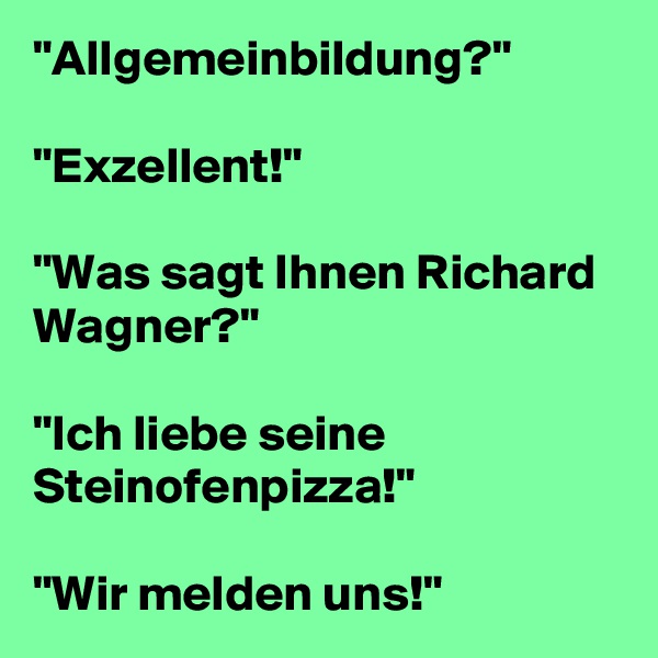 "Allgemeinbildung?" 

"Exzellent!" 

"Was sagt Ihnen Richard Wagner?" 

"Ich liebe seine Steinofenpizza!" 

"Wir melden uns!" 