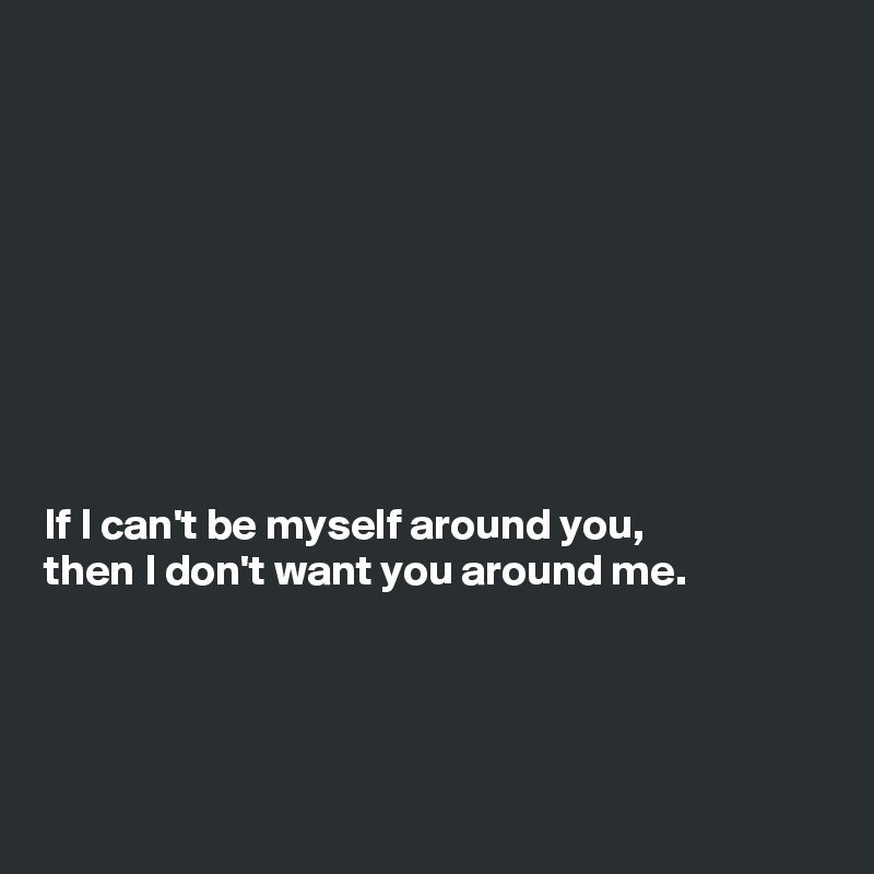 









If I can't be myself around you,
then I don't want you around me.




