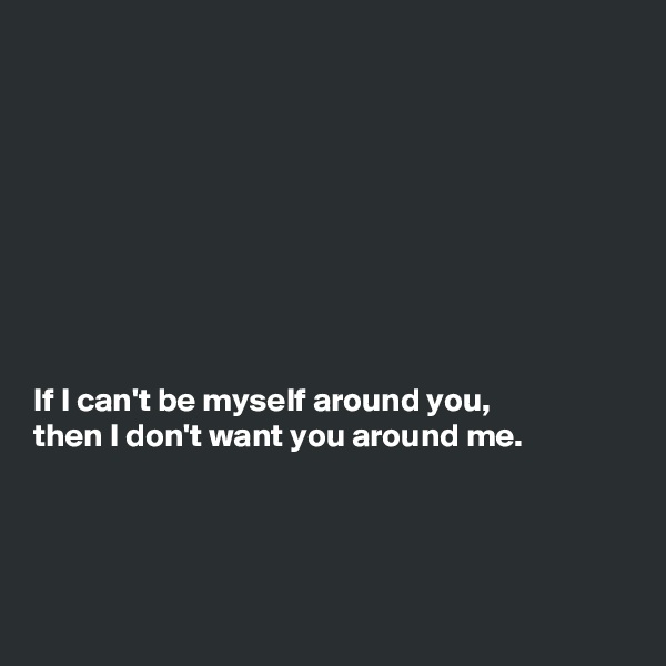 









If I can't be myself around you,
then I don't want you around me.




