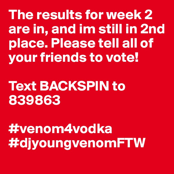 The results for week 2 are in, and im still in 2nd place. Please tell all of your friends to vote! 

Text BACKSPIN to 839863

#venom4vodka
#djyoungvenomFTW