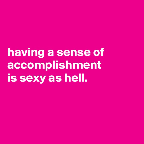 


having a sense of accomplishment
is sexy as hell.



