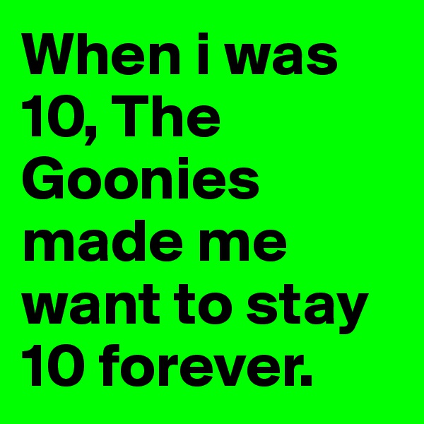 When i was 10, The Goonies made me want to stay 10 forever.