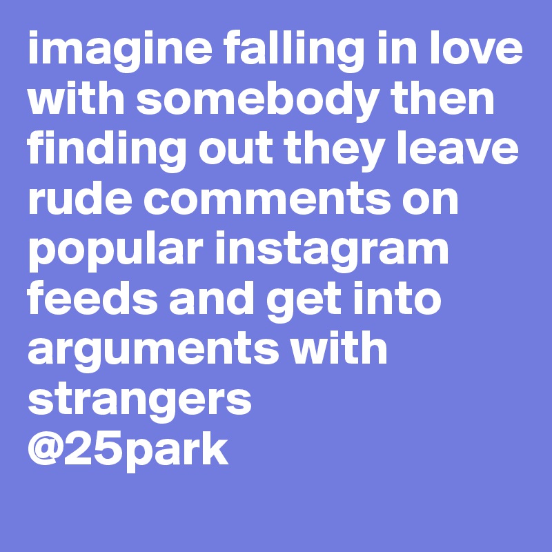 imagine falling in love with somebody then finding out they leave rude comments on popular instagram feeds and get into arguments with strangers 
@25park 