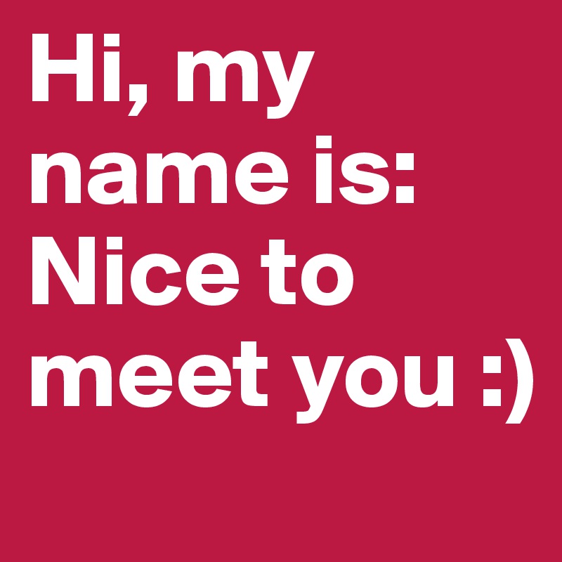 Hi, my name is: Nice to meet you :)