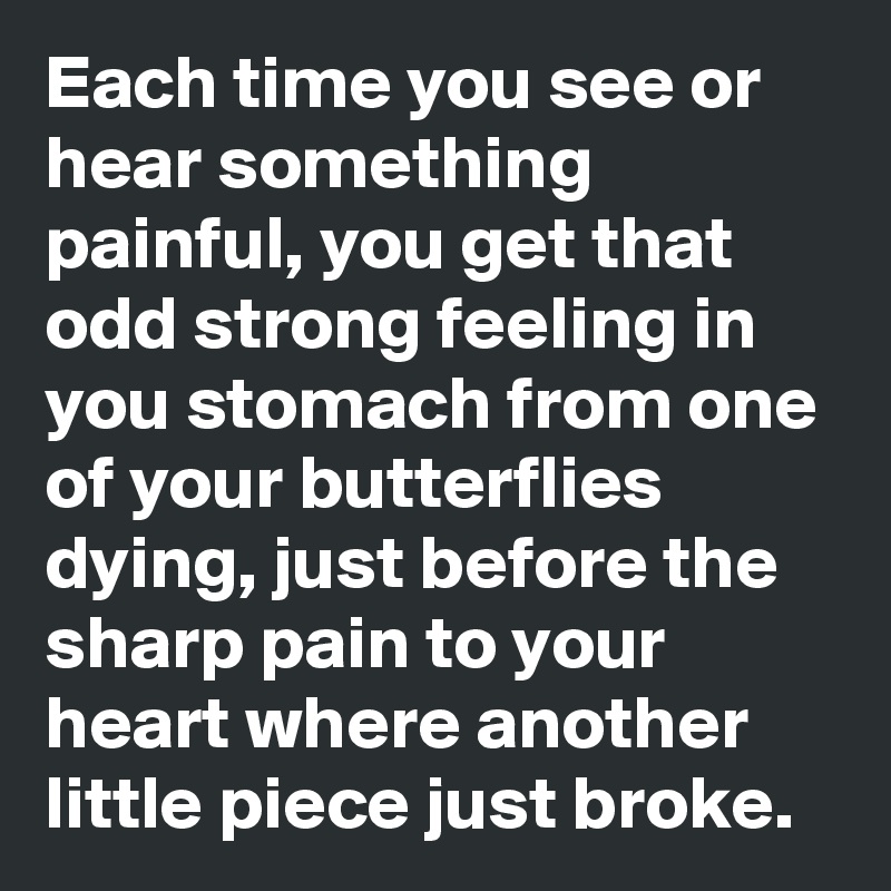Each time you see or hear something painful, you get that odd strong feeling in you stomach from one of your butterflies dying, just before the sharp pain to your heart where another little piece just broke.