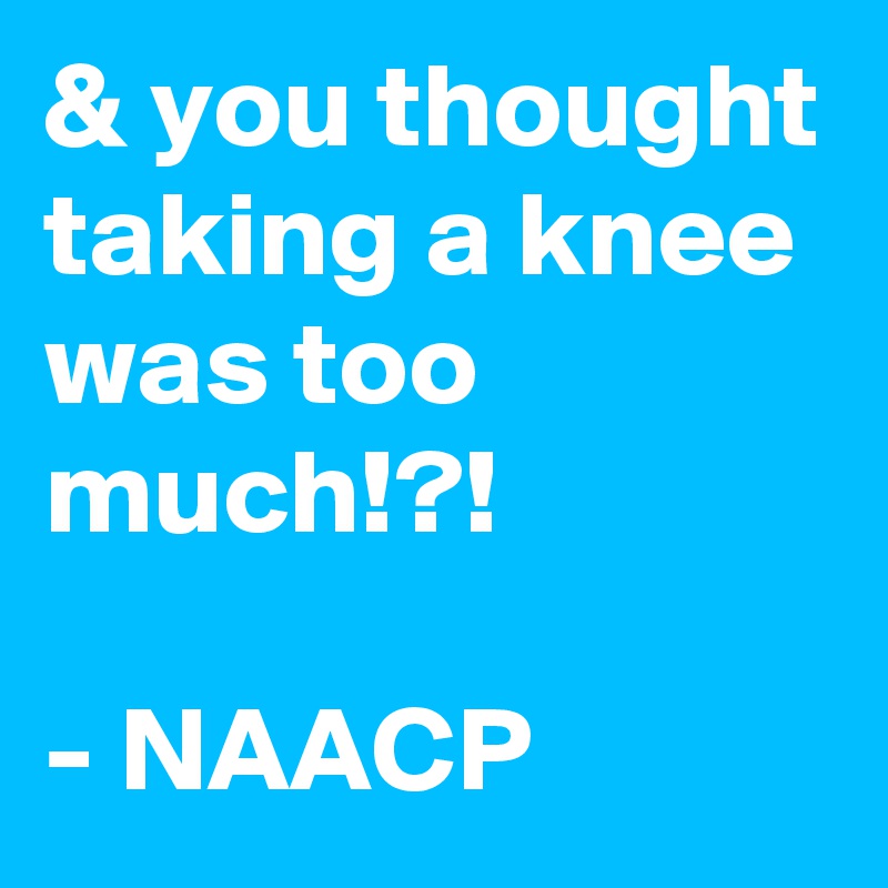 & you thought taking a knee was too much!?! 

- NAACP
