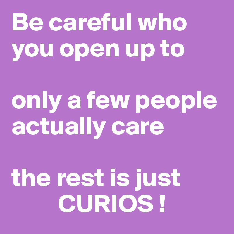 Be careful who you open up to 

only a few people actually care

the rest is just
         CURIOS !