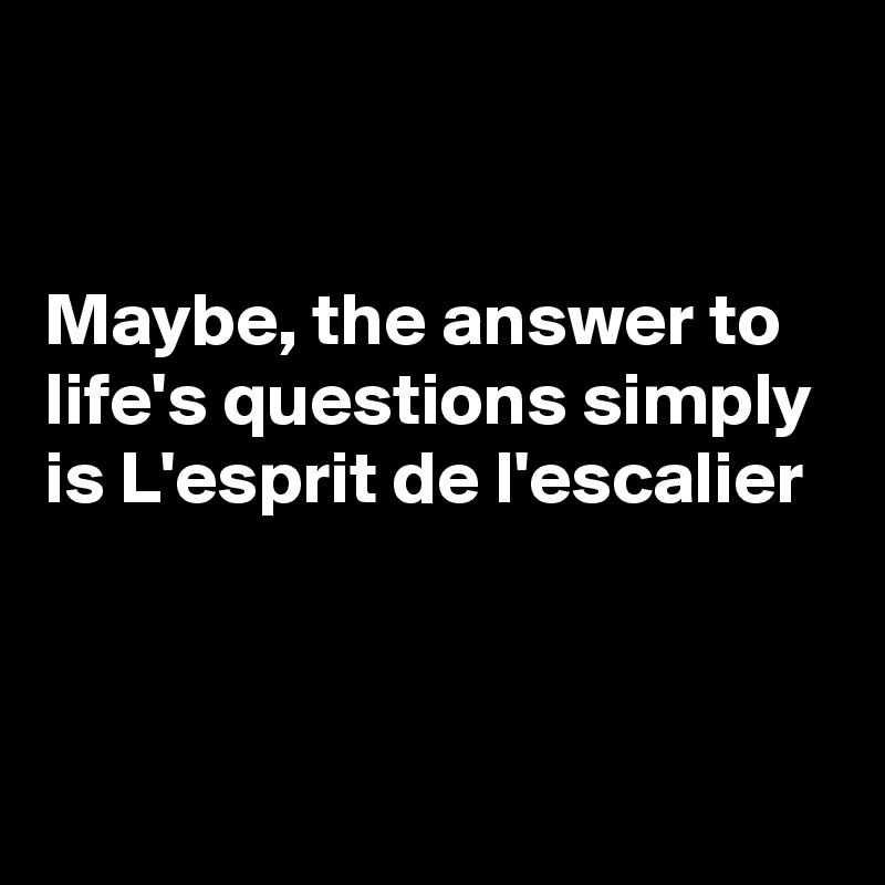 


Maybe, the answer to life's questions simply is L'esprit de l'escalier


