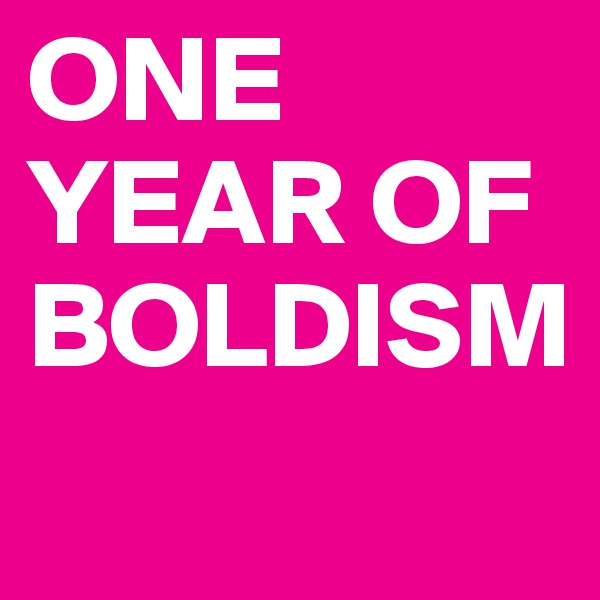 ONE YEAR OF BOLDISM
