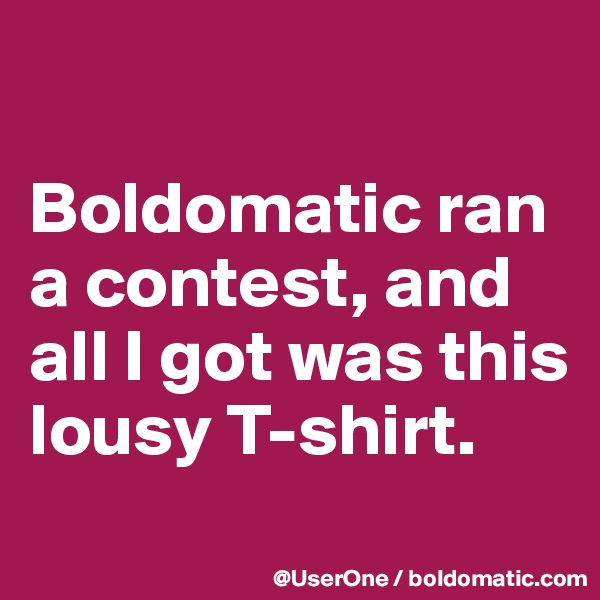 

Boldomatic ran a contest, and all I got was this lousy T-shirt.
