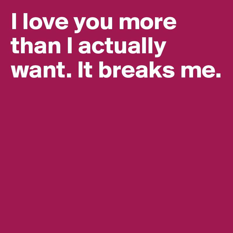 I love you more than I actually want. It breaks me. 




