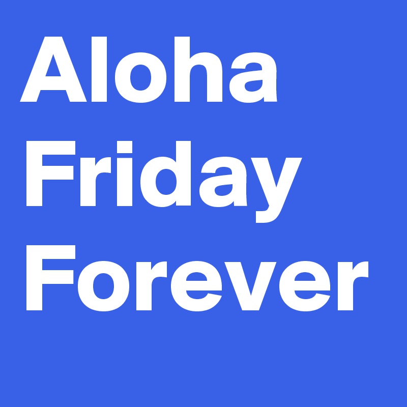 Aloha
Friday
Forever
